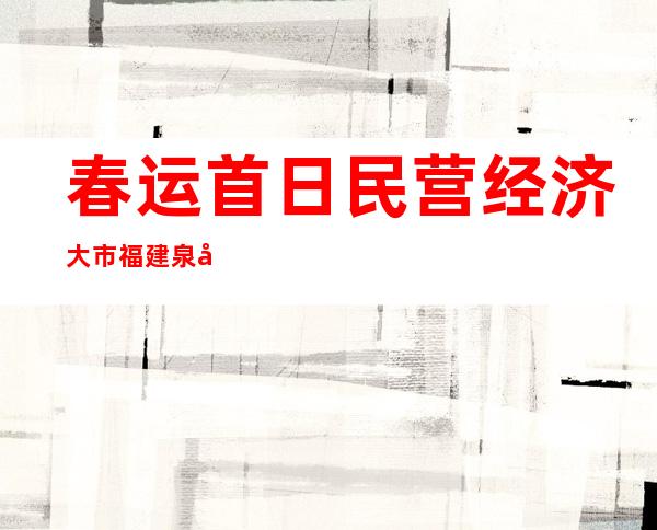 春运首日 民营经济大市福建泉州迎客流高峰