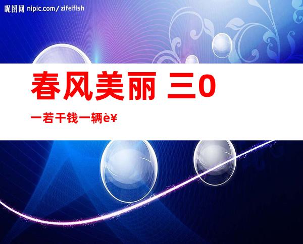 春风 美丽  三0 一若干 钱一辆西风  美丽  三0 一若干 钱？