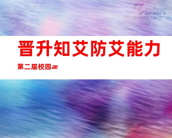 晋升知艾防艾能力 第二届校园情形剧铺播勾当揭开序幕