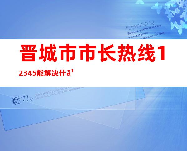 晋城市市长热线12345能解决什么问题（晋城市市长热线12345）