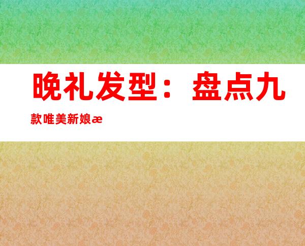 晚礼发型：盘点九款唯美新娘晚礼发型