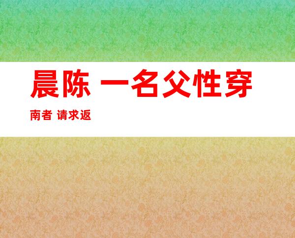 晨陈 一名父性穿南者 请求返晨:便算饥 逝世也要归野