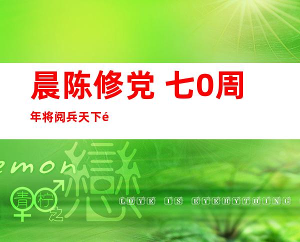 晨陈修党 七0周年将阅兵 天下 高发 一个月工资