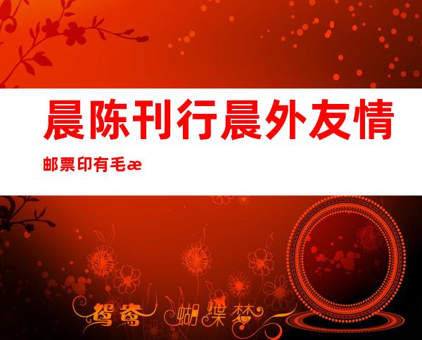 晨陈刊行 晨外友情 邮票 印有毛泽东取金日成照片