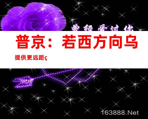 普京：若西方向乌提供更远距离导弹 俄将攻击目前未打击的目标