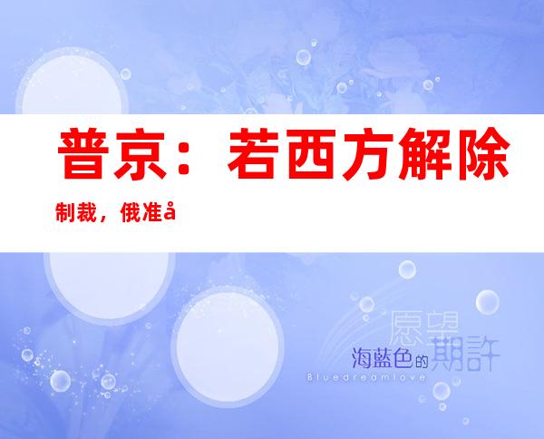 普京：若西方解除制裁，俄准备出口粮食和化肥