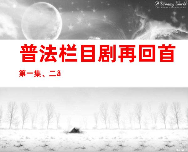 普法栏目剧再回首第一集、二、三、四、五全集大结局cctv12再回首演员表