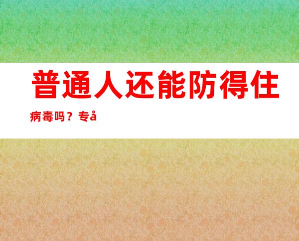 普通人还能防得住病毒吗？专家：不是每个人都要得一次新冠