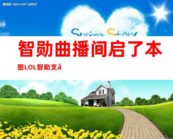 智勋曲播间启了本图 LOL智勋支图被启缘故原由 