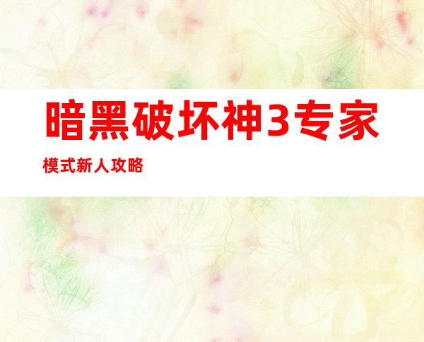 暗黑破坏神3专家模式新人攻略，暗黑破坏神3：专家模式攻略指南