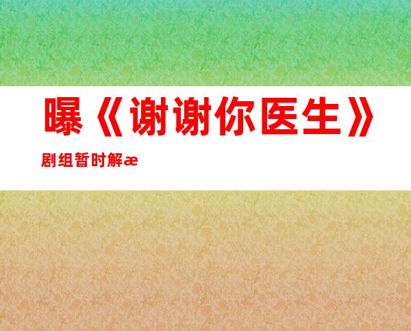 曝《谢谢你医生》剧组暂时解散，杨幂进剧组拍《斛珠夫人》