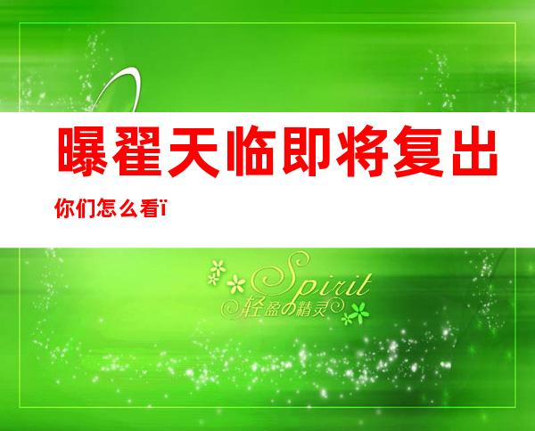 曝翟天临即将复出你们怎么看？翟天临即将复出他会成功吗