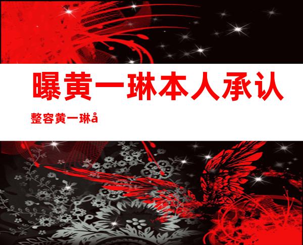 曝黄一琳本人承认整容 黄一琳天生丽质破整容传闻