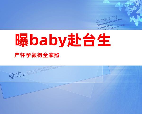 曝baby赴台生产 怀孕颖得全家照顾当老佛爷来伺候