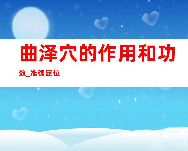 曲泽穴的作用和功效_准确定位、取穴方法和针灸方法