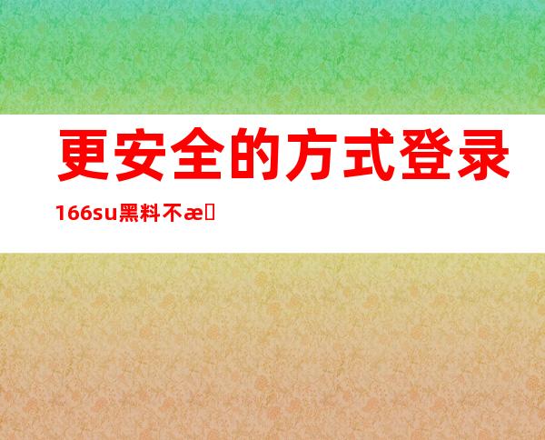 更安全的方式登录166.su黑料不打烊APP