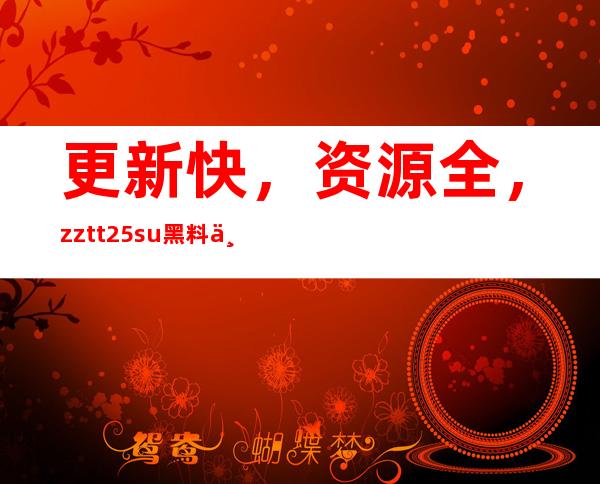 更新快，资源全，zztt25su黑料不打烊官网只为你带来最好的体验