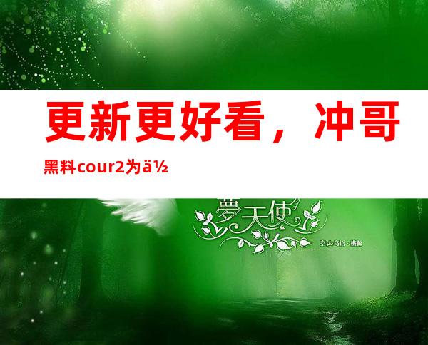 更新更好看，冲哥黑料cour2为你传送门