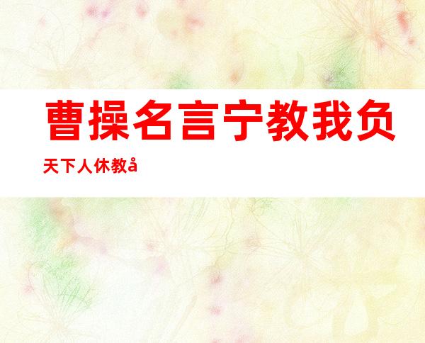 曹操名言宁教我负天下人 休教天下人负我(曹操名言你又怎么知道今天的无名之辈)