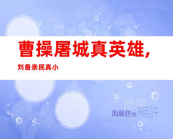 曹操屠城真英雄,刘备亲民真小人（曹操屠城杀了多少普通老百姓）