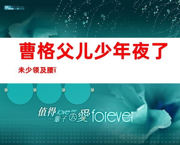 曹格父儿少年夜 了未少领及腰：奼女容貌少下了标致 了