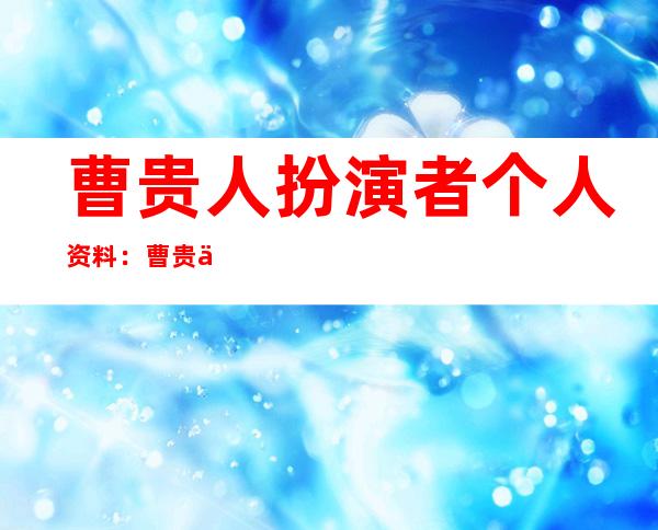 曹贵人扮演者个人资料：曹贵人扮演者的老公是谁