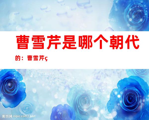 曹雪芹是哪个朝代的：曹雪芹简介及身世之谜