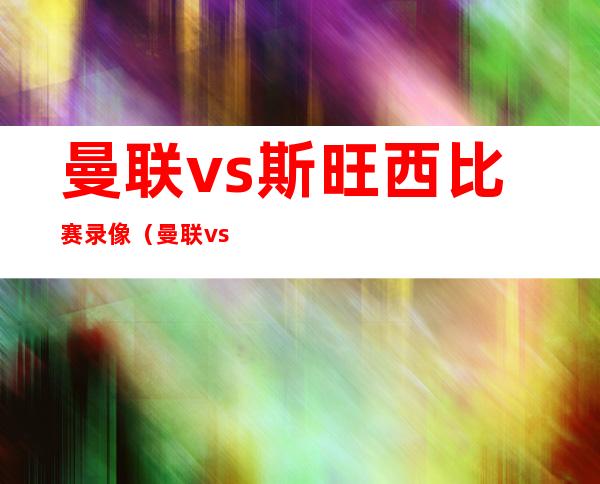 曼联vs斯旺西比赛录像（曼联vs斯旺西2017）