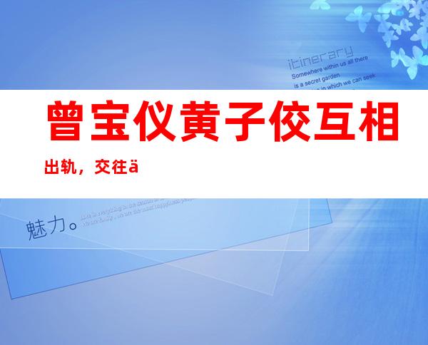 曾宝仪黄子佼互相出轨，交往不久还是情断！