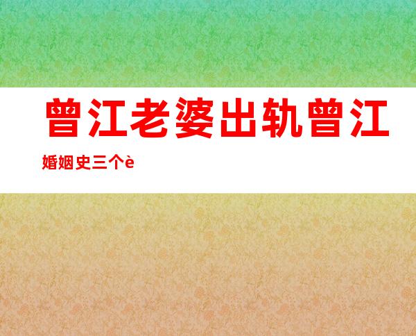 曾江老婆出轨 曾江婚姻史三个老婆揭秘