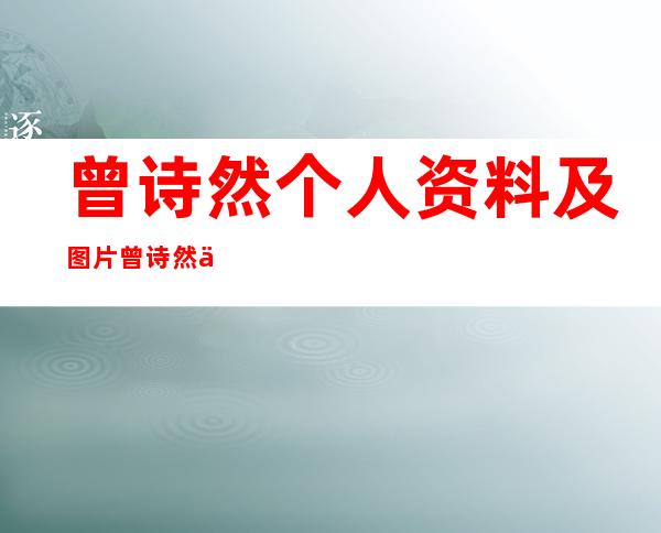 曾诗然个人资料及图片曾诗然为什么会爆红 _曾诗然个人资料及图片