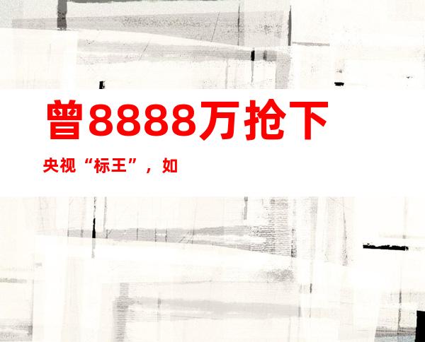 曾8888万抢下央视“标王”，如今股价打七折无人问津，大股东出手能否拯救？