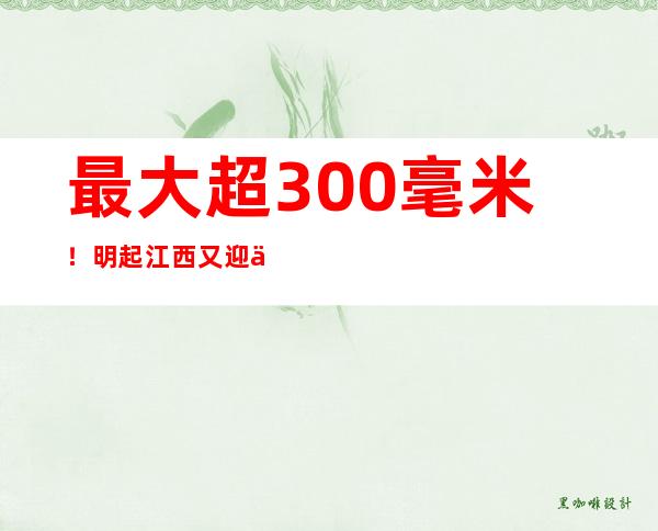 最大超300毫米！明起江西又迎一轮强降雨