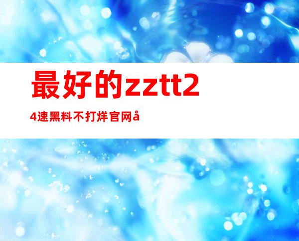 最好的zztt24速黑料不打烊官网导航：一键进入想看的内容