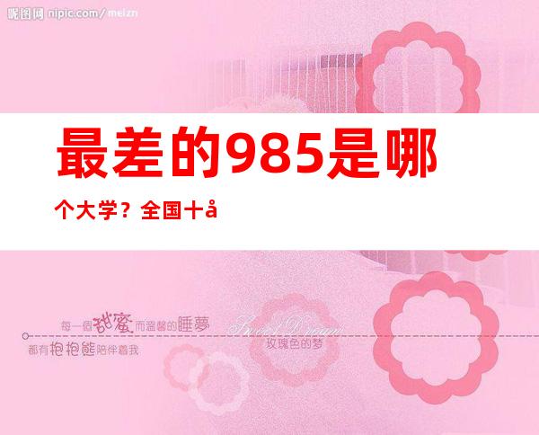 最差的985是哪个大学？全国十大公认最差985高校名单(最烂985院校)