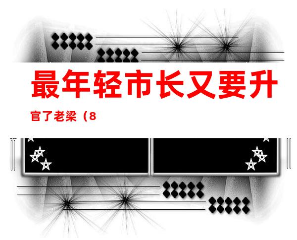 最年轻市长又要升官了老梁（80后厅官或成最年轻市长）