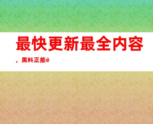 最快更新最全内容，黑料正能量tttzzz668.su最新网址