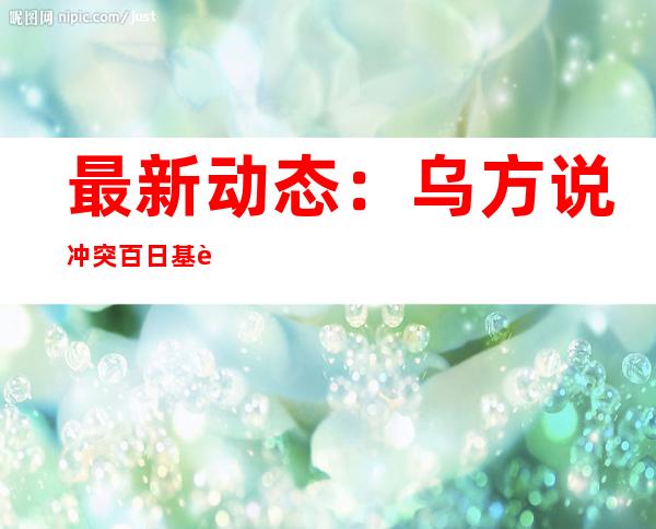 最新动态：乌方说冲突百日基辅95名平民死亡