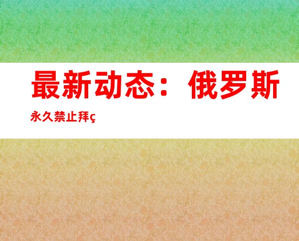 最新动态：俄罗斯永久禁止拜登等963名美国公民入境 乌总统称正制订没有俄参与的安全保障条约