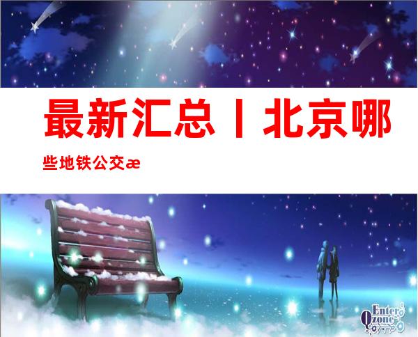 最新汇总丨北京哪些地铁公交有调整？哪些测验延期或者取缔？