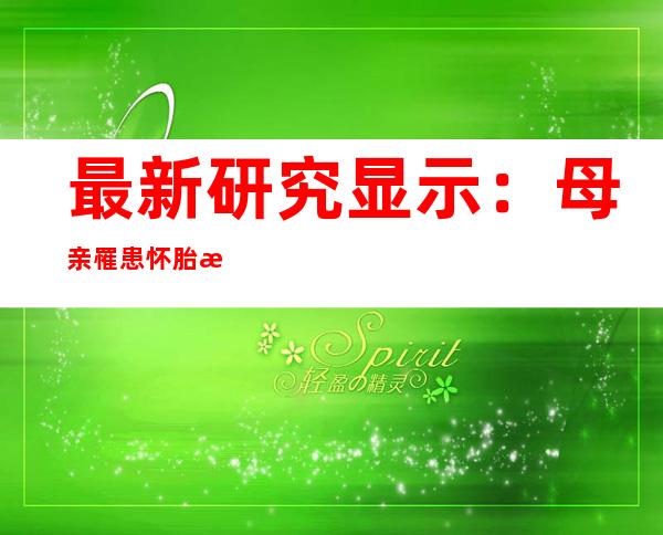 最新研究显示：母亲罹患怀胎期高血压 子代全因殒命危害年夜幅增长