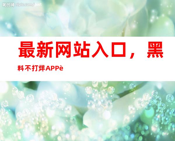 最新网站入口，黑料不打烊APP进不去了？