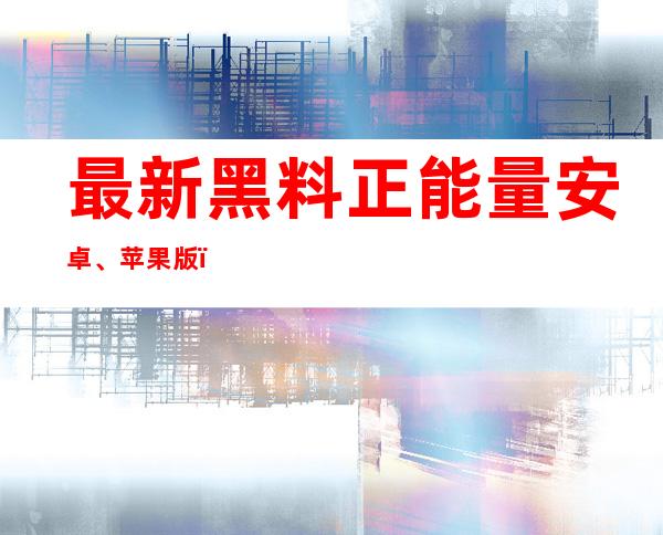 最新黑料正能量安卓、苹果版，免费下载，随时随地享受正能量