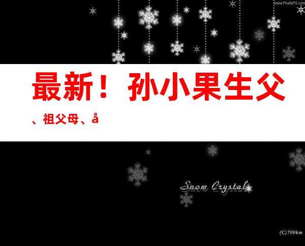 最新！孙小果生父、祖父母、外祖父母身份公布