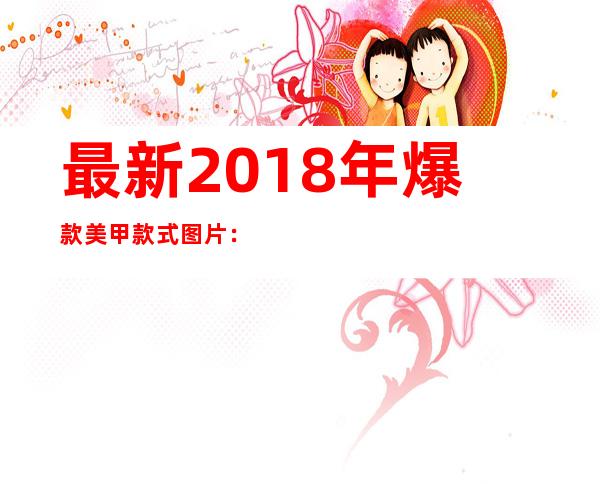 最新2018年爆款美甲款式图片：2018流行美甲图片欣赏