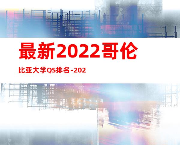 最新 2022哥伦比亚大学QS排名-2022QS哥伦比亚大学排名一览表 _学校