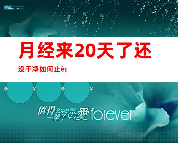 月经来20天了还没干净如何止血,腺肌症月经多如何止血