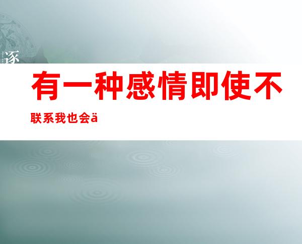 有一种感情即使不联系我也会一直关注你的（有一种感情即使不联系见面也能无话不谈）