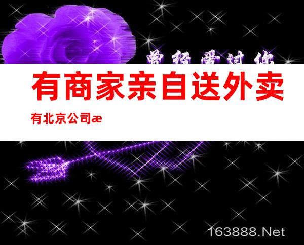 有商家亲自送外卖 有北京公司招聘快递员、骑手上万人