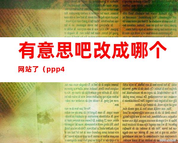 有意思吧改成哪个网站了（ppp444改成什么网站）